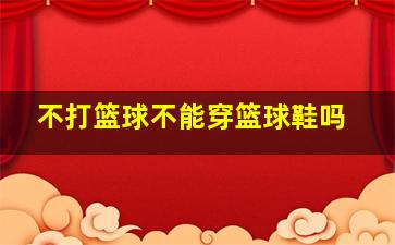 不打篮球不能穿篮球鞋吗