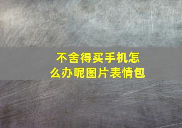 不舍得买手机怎么办呢图片表情包