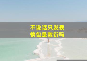 不说话只发表情包是敷衍吗