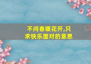 不问春暖花开,只求快乐面对的意思