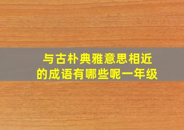 与古朴典雅意思相近的成语有哪些呢一年级