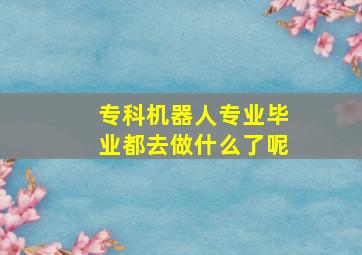 专科机器人专业毕业都去做什么了呢