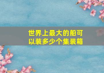 世界上最大的船可以装多少个集装箱