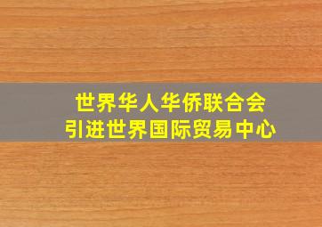 世界华人华侨联合会引进世界国际贸易中心