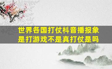 世界各国打仗枓音播报象是打游戏不是真打仗是吗