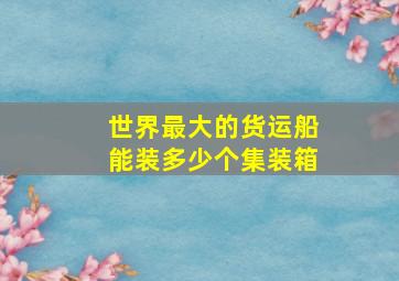 世界最大的货运船能装多少个集装箱