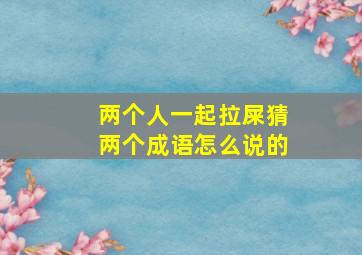 两个人一起拉屎猜两个成语怎么说的