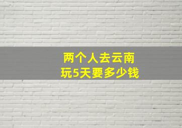 两个人去云南玩5天要多少钱