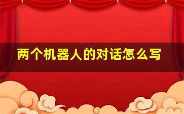 两个机器人的对话怎么写