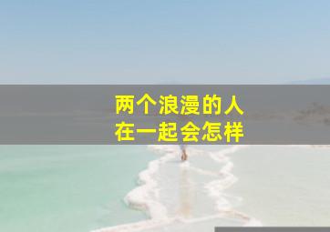 两个浪漫的人在一起会怎样