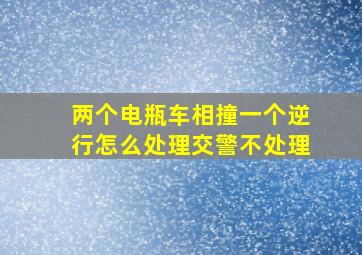 两个电瓶车相撞一个逆行怎么处理交警不处理