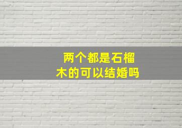 两个都是石榴木的可以结婚吗