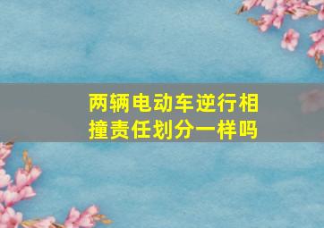 两辆电动车逆行相撞责任划分一样吗