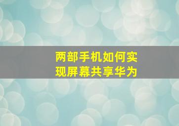 两部手机如何实现屏幕共享华为