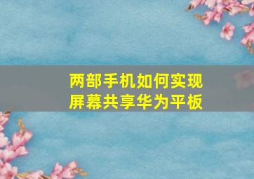 两部手机如何实现屏幕共享华为平板