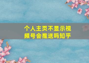 个人主页不显示视频号会推送吗知乎