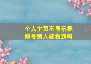 个人主页不显示视频号别人能看到吗