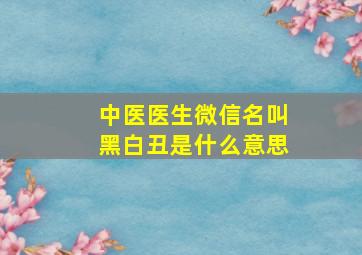 中医医生微信名叫黑白丑是什么意思