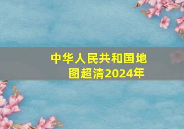 中华人民共和国地图超清2024年