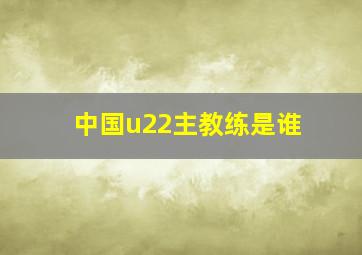 中国u22主教练是谁