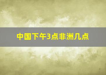 中国下午3点非洲几点