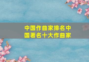 中国作曲家排名中国著名十大作曲家