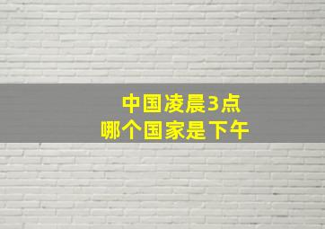 中国凌晨3点哪个国家是下午