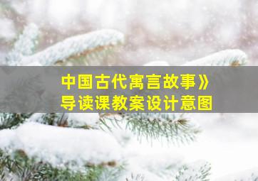 中国古代寓言故事》导读课教案设计意图