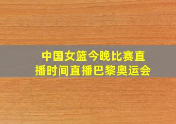 中国女篮今晚比赛直播时间直播巴黎奥运会