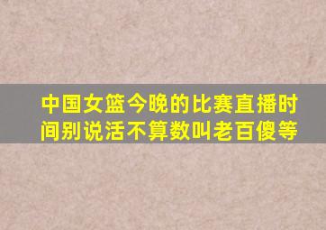 中国女篮今晚的比赛直播时间别说活不算数叫老百傻等