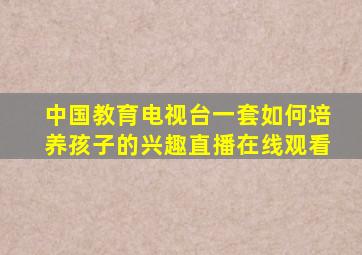 中国教育电视台一套如何培养孩子的兴趣直播在线观看