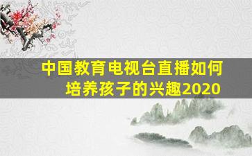 中国教育电视台直播如何培养孩子的兴趣2020