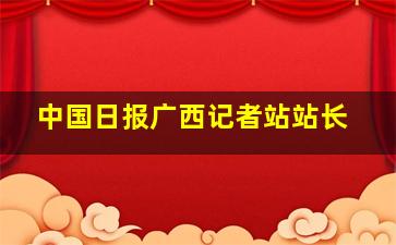 中国日报广西记者站站长