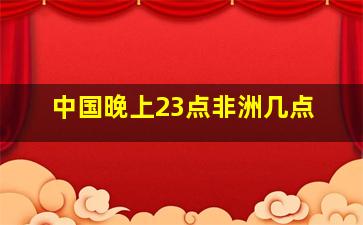 中国晚上23点非洲几点