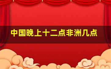 中国晚上十二点非洲几点