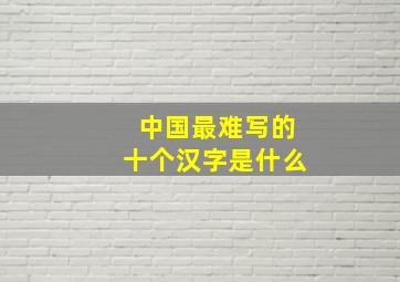 中国最难写的十个汉字是什么