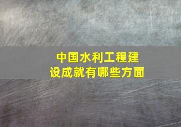 中国水利工程建设成就有哪些方面