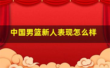 中国男篮新人表现怎么样