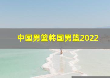 中国男篮韩国男篮2022