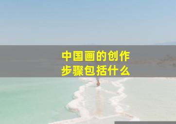 中国画的创作步骤包括什么