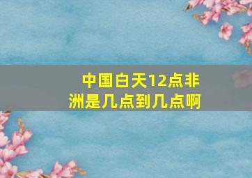 中国白天12点非洲是几点到几点啊