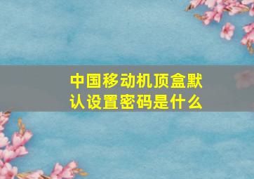 中国移动机顶盒默认设置密码是什么