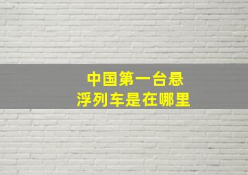 中国第一台悬浮列车是在哪里