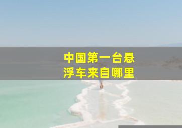 中国第一台悬浮车来自哪里