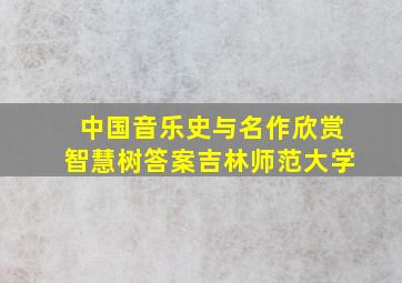 中国音乐史与名作欣赏智慧树答案吉林师范大学