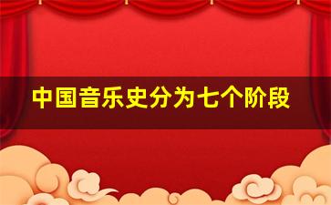 中国音乐史分为七个阶段