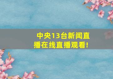 中央13台新闻直播在线直播观看!