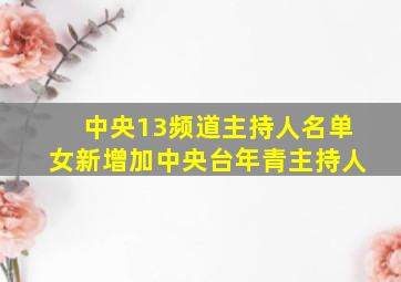 中央13频道主持人名单女新增加中央台年青主持人