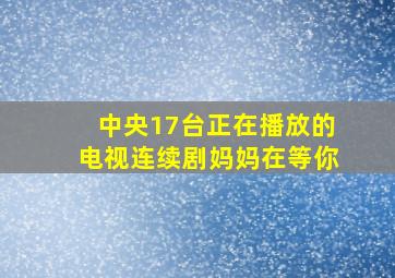 中央17台正在播放的电视连续剧妈妈在等你