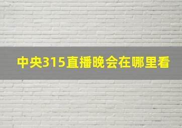 中央315直播晚会在哪里看